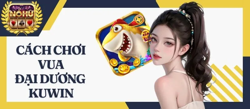 Vua Đại Dương Kuwin – Khám phá tựa game bắn cá siêu đỉnh cao