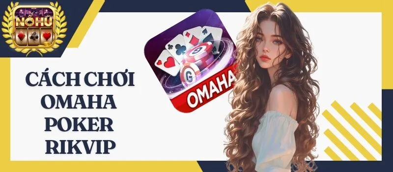 Omaha Poker Rikvip – Tựa game bài quen thuộc của dân chuyên